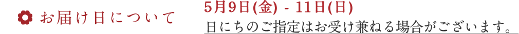 お届け期間／5月9日(金) - 5月11日(日) いずれかにお届けいたします。お届け日のご指定はご遠慮願います。